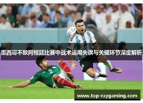 墨西哥不敌阿根廷比赛中战术运用失误与关键环节深度解析