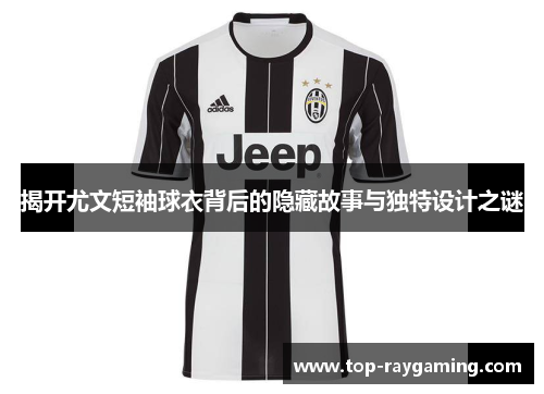 揭开尤文短袖球衣背后的隐藏故事与独特设计之谜 揭开尤文短袖球衣背后的隐藏故事与独特设计之谜