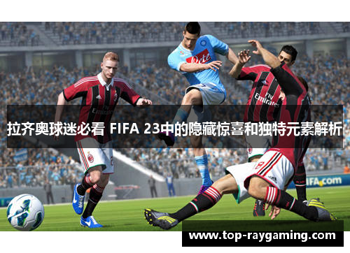 拉齐奥球迷必看 FIFA 23中的隐藏惊喜和独特元素解析 拉齐奥球迷必看 FIFA 23中的隐藏惊喜和独特元素解析