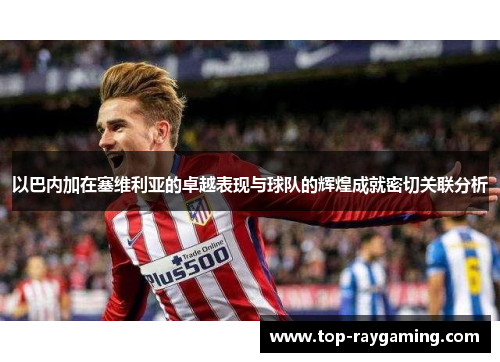 以巴内加在塞维利亚的卓越表现与球队的辉煌成就密切关联分析