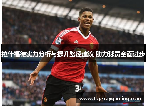 拉什福德实力分析与提升路径建议 助力球员全面进步 拉什福德实力分析与提升路径建议 助力球员全面进步