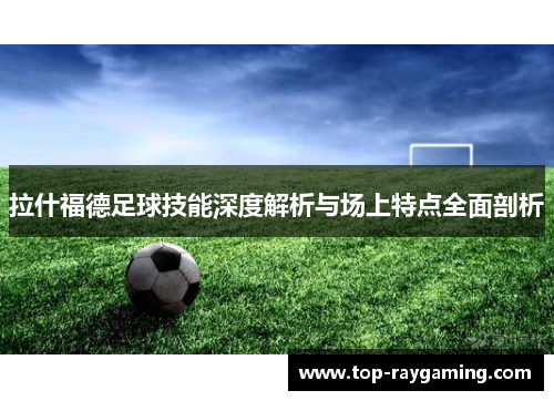 拉什福德足球技能深度解析与场上特点全面剖析