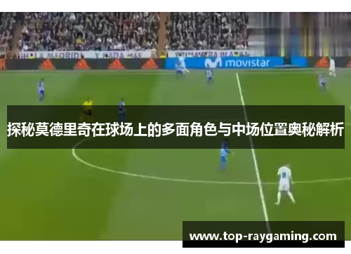 探秘莫德里奇在球场上的多面角色与中场位置奥秘解析