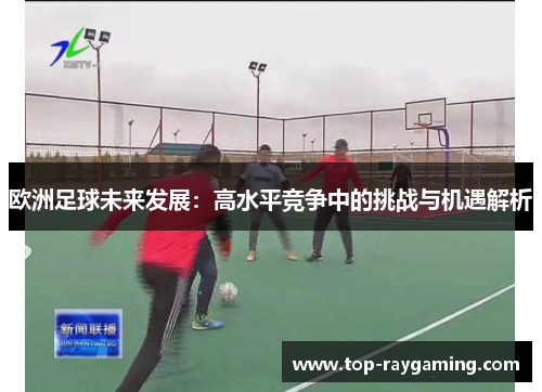 欧洲足球未来发展：高水平竞争中的挑战与机遇解析
