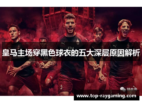 皇马主场穿黑色球衣的五大深层原因解析 皇马主场穿黑色球衣的五大深层原因解析