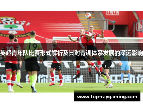 英超青年队比赛形式解析及其对青训体系发展的深远影响 英超青年队比赛形式解析及其对青训体系发展的深远影响