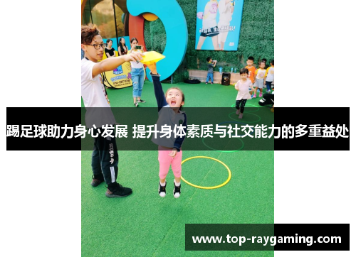 踢足球助力身心发展 提升身体素质与社交能力的多重益处 踢足球助力身心发展 提升身体素质与社交能力的多重益处