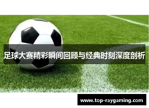 足球大赛精彩瞬间回顾与经典时刻深度剖析