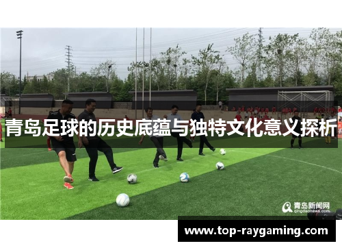 青岛足球的历史底蕴与独特文化意义探析