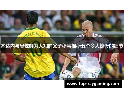 齐达内与恩佐鲜为人知的父子秘事揭秘五个令人惊讶的细节 齐达内与恩佐鲜为人知的父子秘事揭秘五个令人惊讶的细节