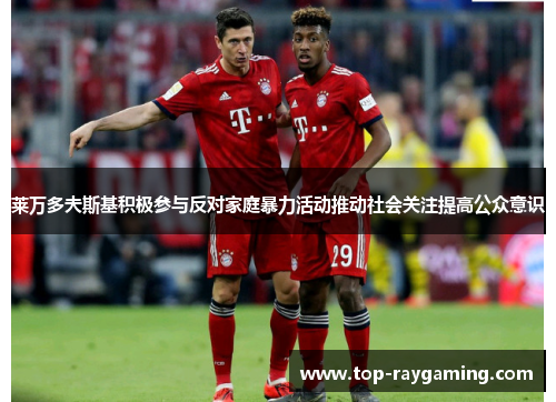 莱万多夫斯基积极参与反对家庭暴力活动推动社会关注提高公众意识 莱万多夫斯基积极参与反对家庭暴力活动推动社会关注提高公众意识
