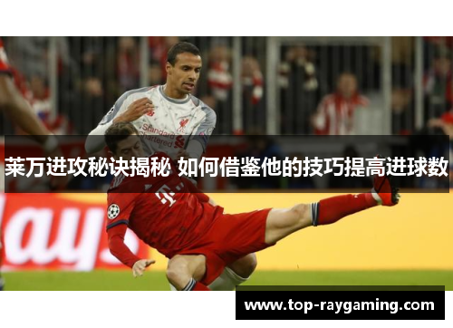 莱万进攻秘诀揭秘 如何借鉴他的技巧提高进球数 莱万进攻秘诀揭秘 如何借鉴他的技巧提高进球数