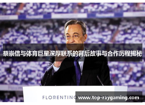 蔡崇信与体育巨星深厚联系的背后故事与合作历程揭秘 蔡崇信与体育巨星深厚联系的背后故事与合作历程揭秘