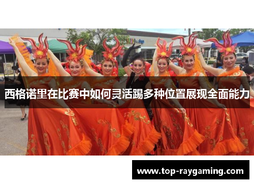 西格诺里在比赛中如何灵活踢多种位置展现全面能力 西格诺里在比赛中如何灵活踢多种位置展现全面能力