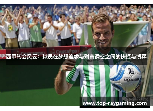 西甲转会风云:球员在梦想追求与财富诱惑之间的抉择与博弈