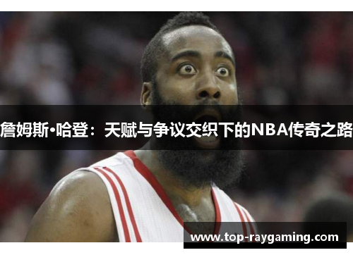 詹姆斯·哈登:天赋与争议交织下的NBA传奇之路