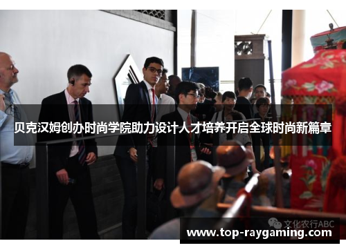 贝克汉姆创办时尚学院助力设计人才培养开启全球时尚新篇章