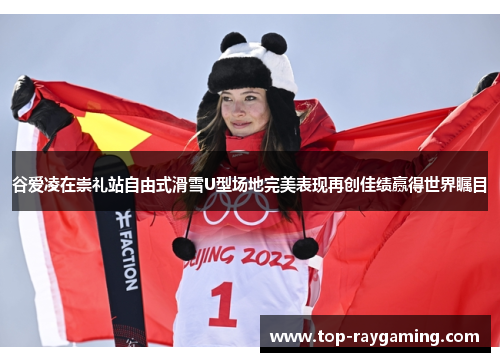 谷爱凌在崇礼站自由式滑雪U型场地完美表现再创佳绩赢得世界瞩目