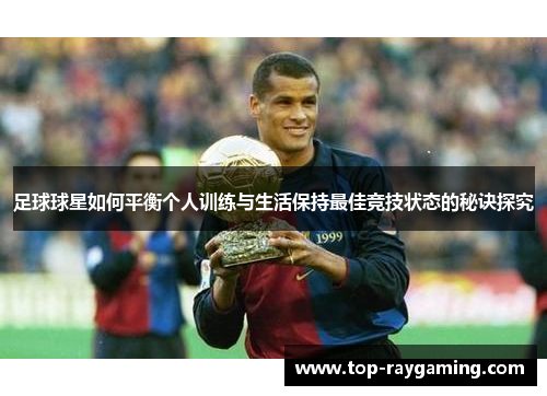 足球球星如何平衡个人训练与生活保持最佳竞技状态的秘诀探究