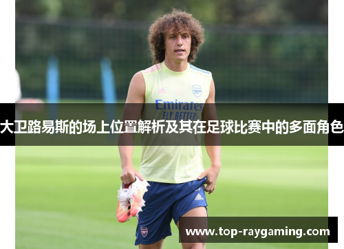 大卫路易斯的场上位置解析及其在足球比赛中的多面角色