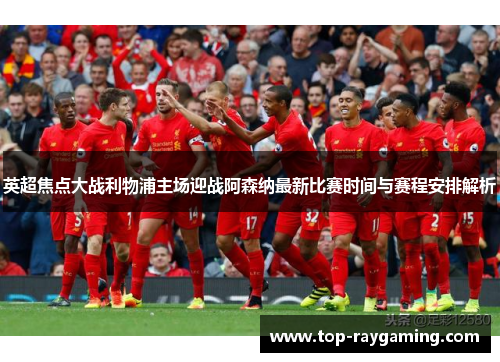 英超焦点大战利物浦主场迎战阿森纳最新比赛时间与赛程安排解析