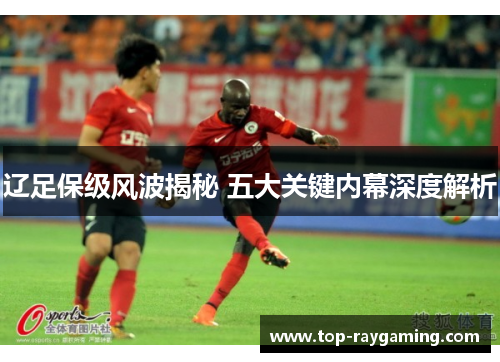 辽足保级风波揭秘 五大关键内幕深度解析